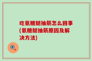 吃氨糖腿抽筋怎么回事(氨糖腿抽筋原因及解决方法)