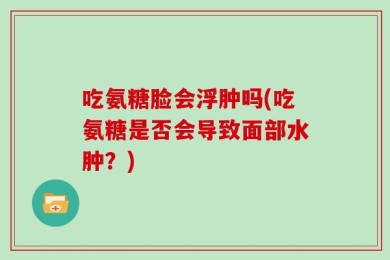 吃氨糖脸会浮肿吗(吃氨糖是否会导致面部水肿？)