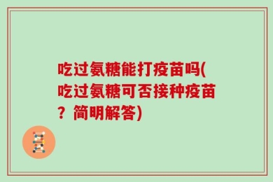 吃过氨糖能打疫苗吗(吃过氨糖可否接种疫苗？简明解答)