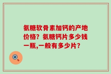 氨糖软骨素加钙的产地价格？氨糖钙片多少钱一瓶,一般有多少片？