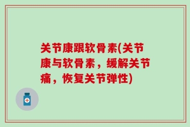 关节康跟软骨素(关节康与软骨素，缓解关节痛，恢复关节弹性)