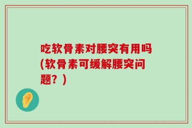 吃软骨素对腰突有用吗(软骨素可缓解腰突问题？)