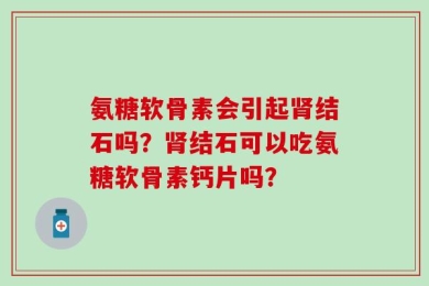 氨糖软骨素会引起肾结石吗？肾结石可以吃氨糖软骨素钙片吗？