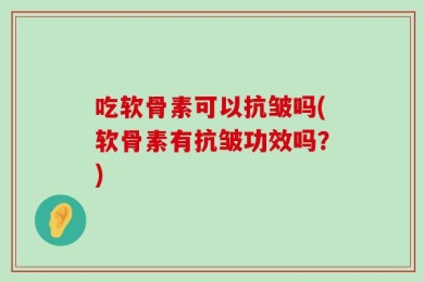吃软骨素可以抗皱吗(软骨素有抗皱功效吗？)