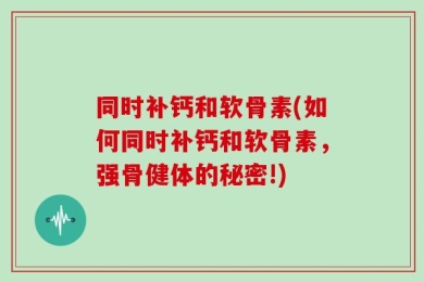 同时补钙和软骨素(如何同时补钙和软骨素，强骨健体的秘密!)