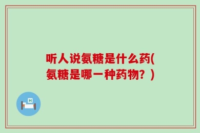 听人说氨糖是什么药(氨糖是哪一种药物？)