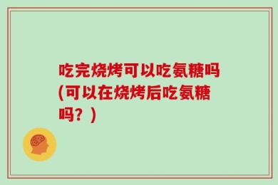 吃完烧烤可以吃氨糖吗(可以在烧烤后吃氨糖吗？)