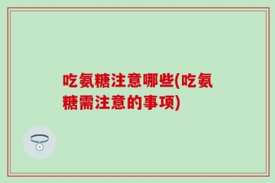 吃氨糖注意哪些(吃氨糖需注意的事项)