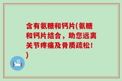 含有氨糖和钙片(氨糖和钙片结合，助您远离关节疼痛及骨质疏松！)