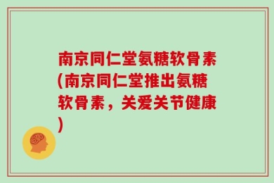 南京同仁堂氨糖软骨素(南京同仁堂推出氨糖软骨素，关爱关节健康)