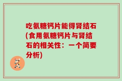 吃氨糖钙片能得肾结石(食用氨糖钙片与肾结石的相关性：一个简要分析)