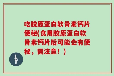 吃胶原蛋白软骨素钙片便秘(食用胶原蛋白软骨素钙片后可能会有便秘，需注意！)