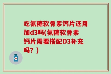 吃氨糖软骨素钙片还用加d3吗(氨糖软骨素钙片需要搭配D3补充吗？)