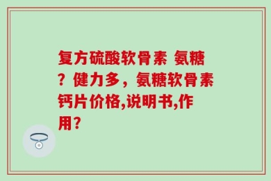复方硫酸软骨素 氨糖？健力多，氨糖软骨素钙片价格,说明书,作用？