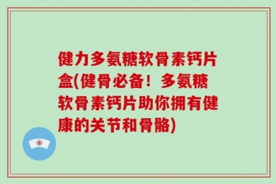 健力多氨糖软骨素钙片盒(健骨必备！多氨糖软骨素钙片助你拥有健康的关节和骨骼)