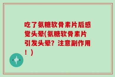 吃了氨糖软骨素片后感觉头晕(氨糖软骨素片引发头晕？注意副作用！)