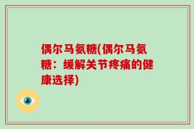 偶尔马氨糖(偶尔马氨糖：缓解关节疼痛的健康选择)