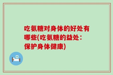 吃氨糖对身体的好处有哪些(吃氨糖的益处：保护身体健康)