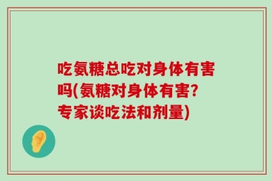 吃氨糖总吃对身体有害吗(氨糖对身体有害？专家谈吃法和剂量)