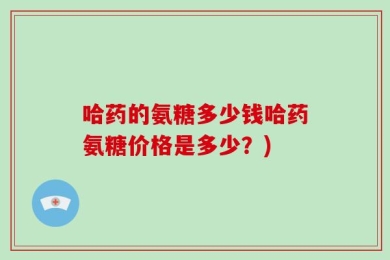 哈药的氨糖多少钱哈药氨糖价格是多少？)