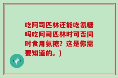 吃阿司匹林还能吃氨糖吗吃阿司匹林时可否同时食用氨糖？这是你需要知道的。)