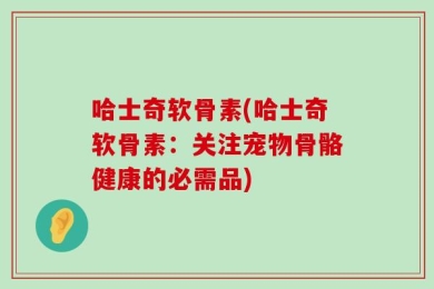 哈士奇软骨素(哈士奇软骨素：关注宠物骨骼健康的必需品)