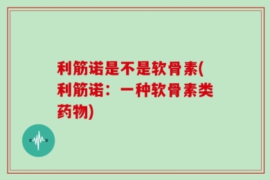 利筋诺是不是软骨素(利筋诺：一种软骨素类药物)