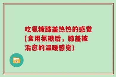吃氨糖膝盖热热的感觉(食用氨糖后，膝盖被治愈的温暖感觉)