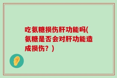 吃氨糖损伤肝功能吗(氨糖是否会对肝功能造成损伤？)