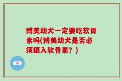 博美幼犬一定要吃软骨素吗(博美幼犬是否必须摄入软骨素？)