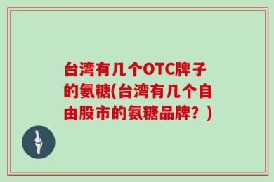 台湾有几个OTC牌子的氨糖(台湾有几个自由股市的氨糖品牌？)