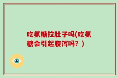 吃氨糖拉肚子吗(吃氨糖会引起腹泻吗？)