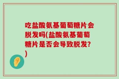 吃盐酸氨基葡萄糖片会脱发吗(盐酸氨基葡萄糖片是否会导致脱发？)