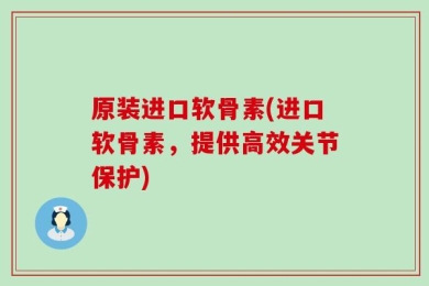 原装进口软骨素(进口软骨素，提供高效关节保护)