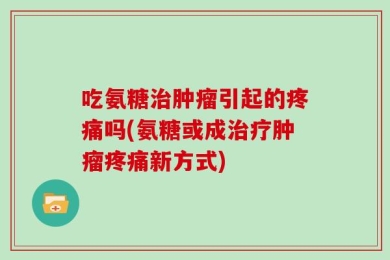 吃氨糖治肿瘤引起的疼痛吗(氨糖或成治疗肿瘤疼痛新方式)