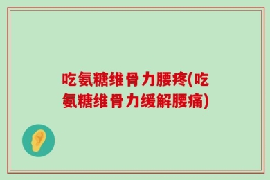 吃氨糖维骨力腰疼(吃氨糖维骨力缓解腰痛)