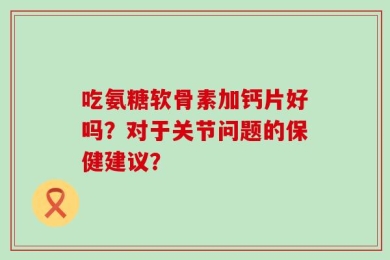 吃氨糖软骨素加钙片好吗？对于关节问题的保健建议？