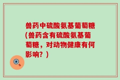 兽药中硫酸氨基葡萄糖(兽药含有硫酸氨基葡萄糖，对动物健康有何影响？)