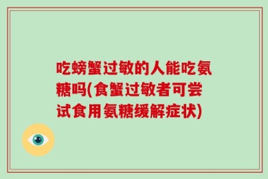 吃螃蟹过敏的人能吃氨糖吗(食蟹过敏者可尝试食用氨糖缓解症状)
