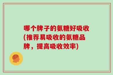 哪个牌子的氨糖好吸收(推荐易吸收的氨糖品牌，提高吸收效率)
