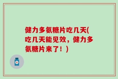 健力多氨糖片吃几天(吃几天能见效，健力多氨糖片来了！)