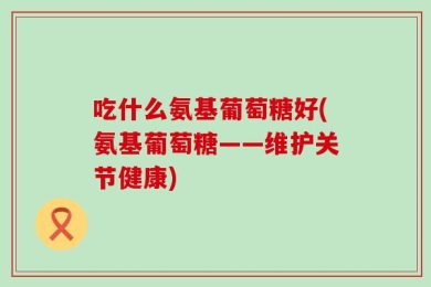 吃什么氨基葡萄糖好(氨基葡萄糖——维护关节健康)