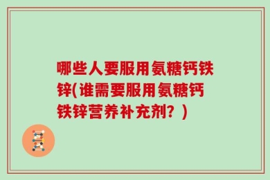 哪些人要服用氨糖钙铁锌(谁需要服用氨糖钙铁锌营养补充剂？)