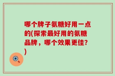 哪个牌子氨糖好用一点的(探索最好用的氨糖品牌，哪个效果更佳？)