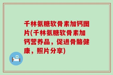 千林氨糖软骨素加钙图片(千林氨糖软骨素加钙营养品，促进骨骼健康，照片分享)