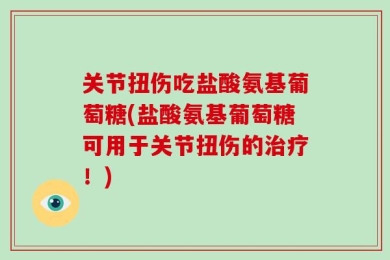关节扭伤吃盐酸氨基葡萄糖(盐酸氨基葡萄糖可用于关节扭伤的治疗！)