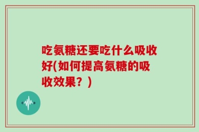 吃氨糖还要吃什么吸收好(如何提高氨糖的吸收效果？)