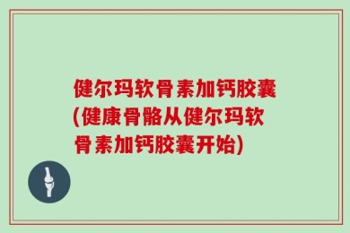健尔玛软骨素加钙胶囊(健康骨骼从健尔玛软骨素加钙胶囊开始)