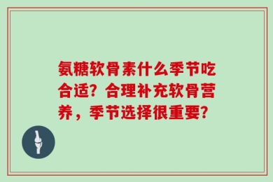 氨糖软骨素什么季节吃合适？合理补充软骨营养，季节选择很重要？