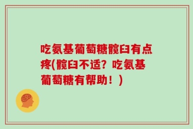 吃氨基葡萄糖髋臼有点疼(髋臼不适？吃氨基葡萄糖有帮助！)